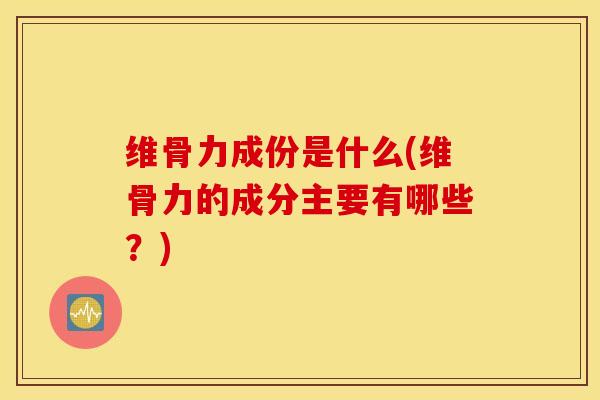维骨力成份是什么(维骨力的成分主要有哪些？)