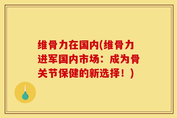 维骨力在国内(维骨力进军国内市场：成为骨关节保健的新选择！)