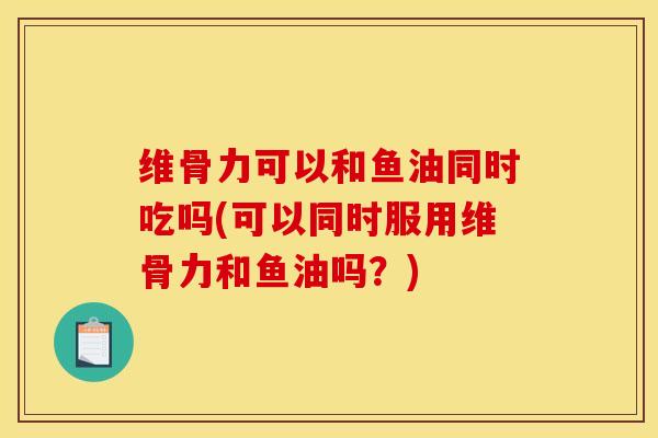 维骨力可以和鱼油同时吃吗(可以同时服用维骨力和鱼油吗？)