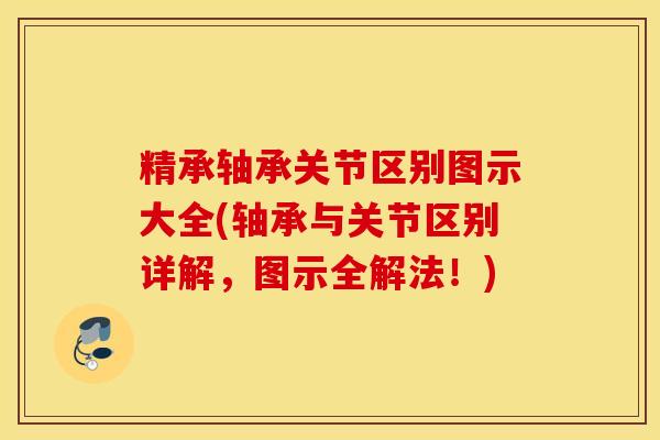 精承轴承关节区别图示大全(轴承与关节区别详解，图示全解法！)
