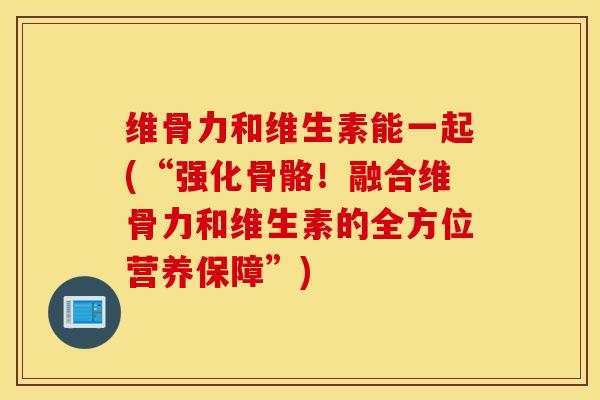 维骨力和维生素能一起(“强化骨骼！融合维骨力和维生素的全方位营养保障”)