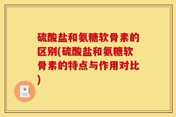 硫酸盐和氨糖软骨素的区别(硫酸盐和氨糖软骨素的特点与作用对比)