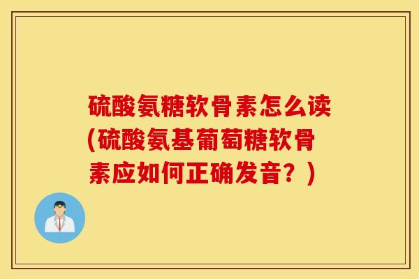 硫酸氨糖软骨素怎么读(硫酸氨基葡萄糖软骨素应如何正确发音?) 硫酸氨糖软骨素怎么读(硫酸氨基葡萄糖软骨素应如何正确发音?)