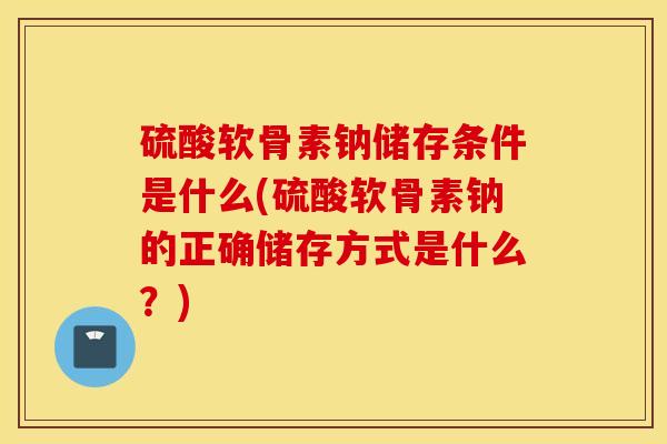 硫酸软骨素钠储存条件是什么(硫酸软骨素钠的正确储存方式是什么？)