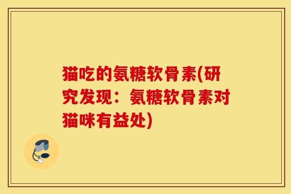 猫吃的氨糖软骨素(研究发现:氨糖软骨素对猫咪有益处) 猫吃的氨糖软骨素(研究发现:氨糖软骨素对猫咪有益处)