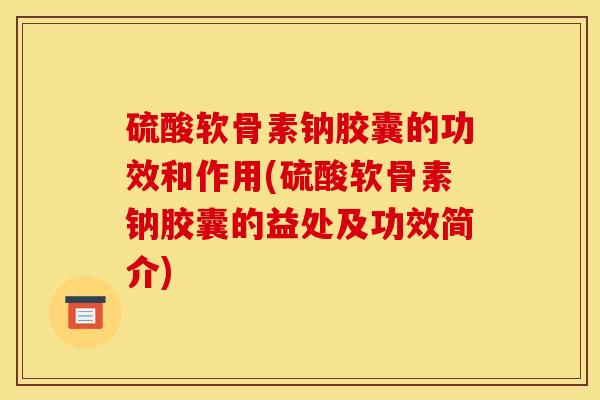 硫酸软骨素钠胶囊的功效和作用(硫酸软骨素钠胶囊的益处及功效简介)