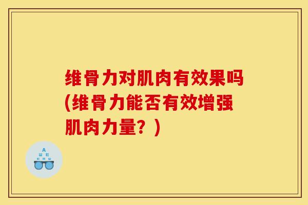维骨力对肌肉有效果吗(维骨力能否有效增强肌肉力量？)