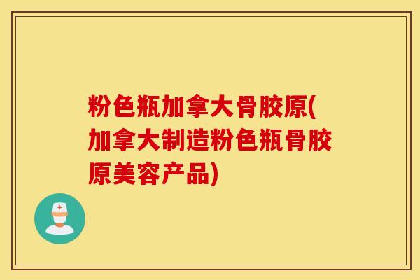 粉色瓶加拿大骨胶原(加拿大制造粉色瓶骨胶原美容产品)