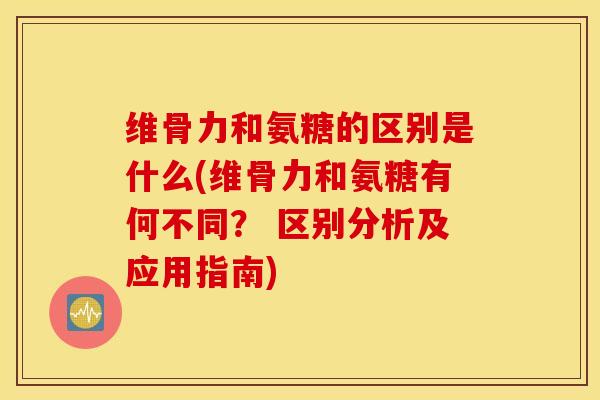 维骨力和氨糖的区别是什么(维骨力和氨糖有何不同？ 区别分析及应用指南)