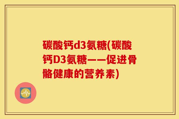 碳酸钙d3氨糖(碳酸钙D3氨糖——促进骨骼健康的营养素)