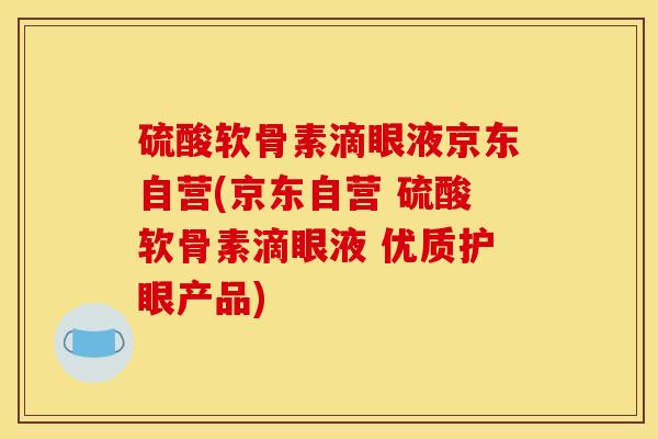 硫酸软骨素滴眼液京东自营(京东自营 硫酸软骨素滴眼液 优质护眼产品)