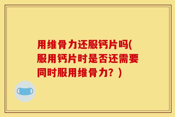 用维骨力还服钙片吗(服用钙片时是否还需要同时服用维骨力？)
