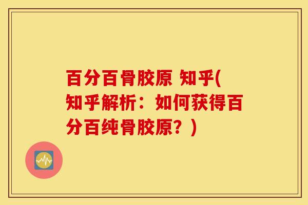 百分百骨胶原 知乎(知乎解析：如何获得百分百纯骨胶原？)