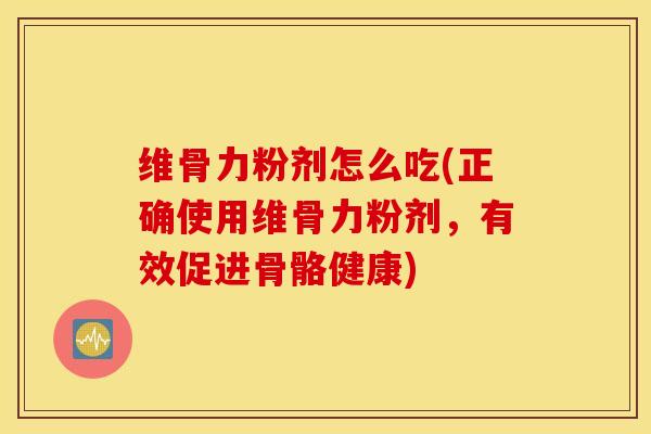 维骨力粉剂怎么吃(正确使用维骨力粉剂，有效促进骨骼健康)