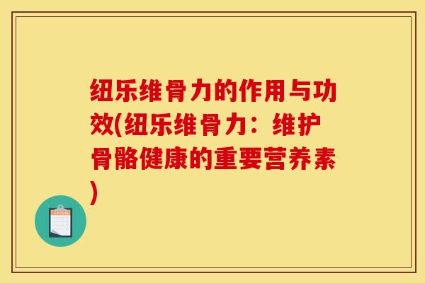纽乐维骨力的作用与功效(纽乐维骨力：维护骨骼健康的重要营养素)
