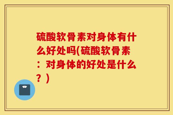 硫酸软骨素对身体有什么好处吗(硫酸软骨素：对身体的好处是什么？)