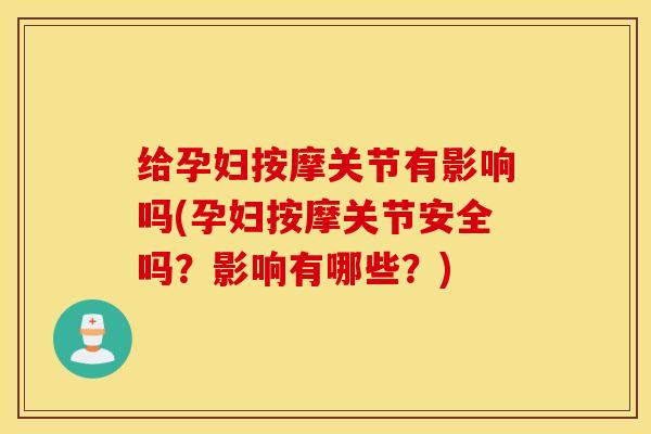 给孕妇按摩关节有影响吗(孕妇按摩关节安全吗？影响有哪些？)