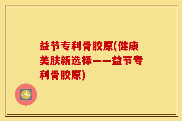 益节专利骨胶原(健康美肤新选择——益节专利骨胶原) 益节专利骨胶原(健康美肤新选择——益节专利骨胶原)