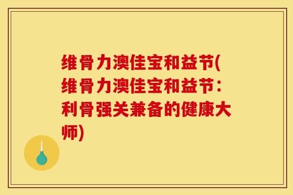 维骨力澳佳宝和益节(维骨力澳佳宝和益节：利骨强关兼备的健康大师)