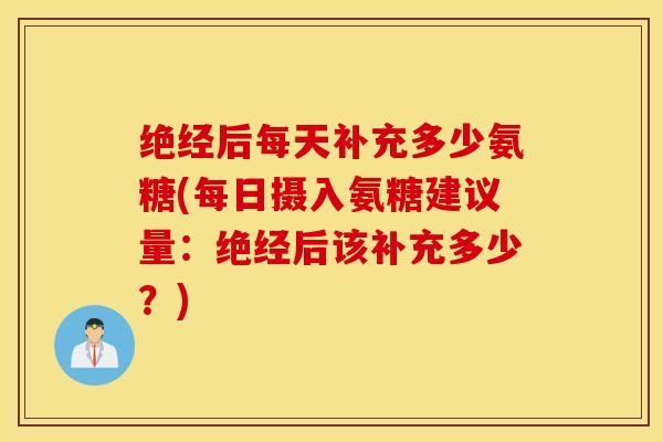 绝经后每天补充多少氨糖(每日摄入氨糖建议量：绝经后该补充多少？)