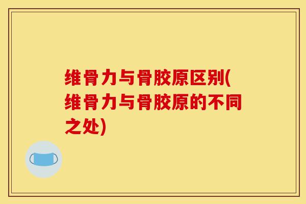 维骨力与骨胶原区别(维骨力与骨胶原的不同之处)