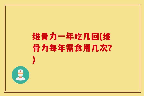 维骨力一年吃几回(维骨力每年需食用几次？)