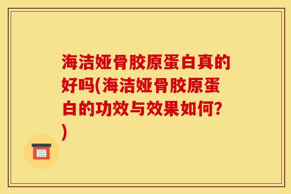 海洁娅骨胶原蛋白真的好吗(海洁娅骨胶原蛋白的功效与效果如何？)