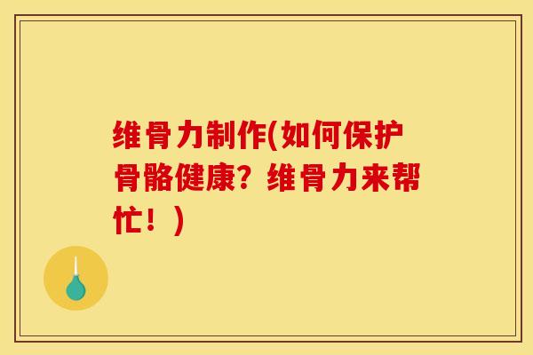 维骨力制作(如何保护骨骼健康？维骨力来帮忙！)