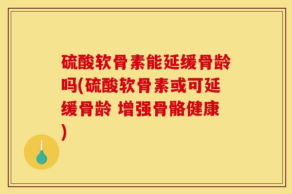 硫酸软骨素能延缓骨龄吗(硫酸软骨素或可延缓骨龄 增强骨骼健康)