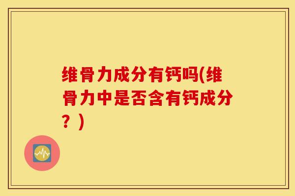维骨力成分有钙吗(维骨力中是否含有钙成分?) 维骨力成分有钙吗(维骨力中是否含有钙成分?)