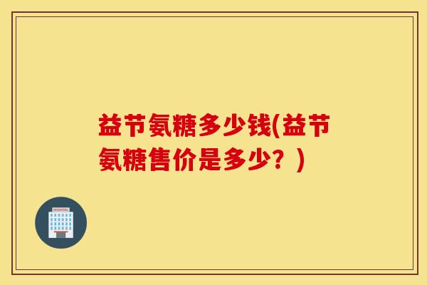 益节氨糖多少钱(益节氨糖售价是多少？)
