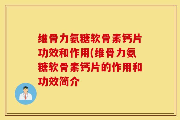 维骨力氨糖软骨素钙片功效和作用(维骨力氨糖软骨素钙片的作用和功效简介