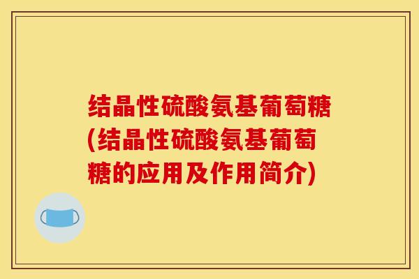 结晶性硫酸氨基葡萄糖(结晶性硫酸氨基葡萄糖的应用及作用简介)