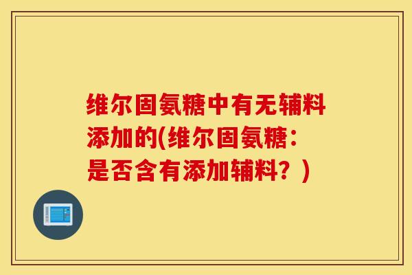 维尔固氨糖中有无辅料添加的(维尔固氨糖：是否含有添加辅料？)