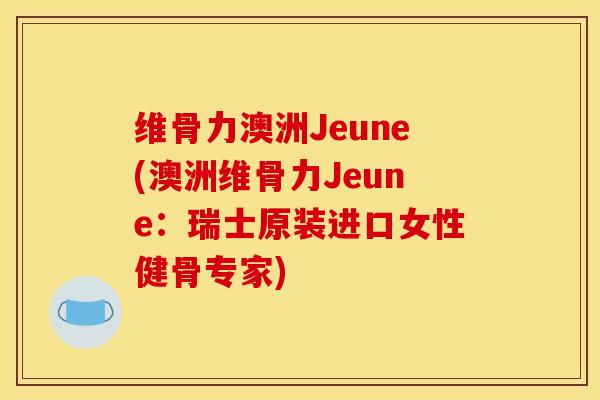 维骨力澳洲Jeune(澳洲维骨力Jeune：瑞士原装进口女性健骨专家)