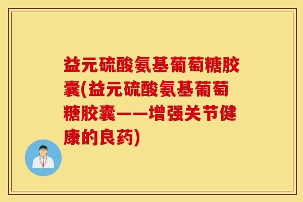 益元硫酸氨基葡萄糖胶囊(益元硫酸氨基葡萄糖胶囊——增强关节健康的良药)