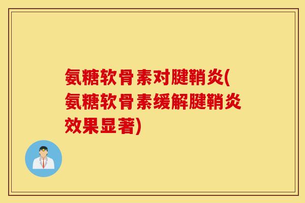 氨糖软骨素对腱鞘炎(氨糖软骨素缓解腱鞘炎效果显著)