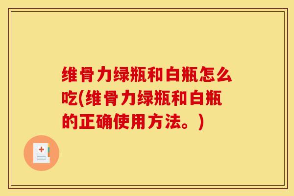 维骨力绿瓶和白瓶怎么吃(维骨力绿瓶和白瓶的正确使用方法。)