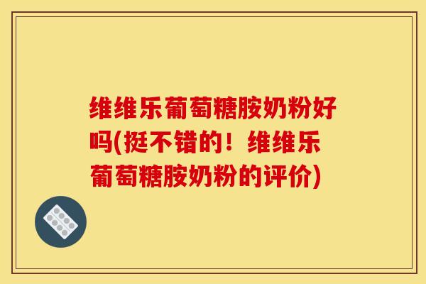维维乐葡萄糖胺奶粉好吗(挺不错的！维维乐葡萄糖胺奶粉的评价)