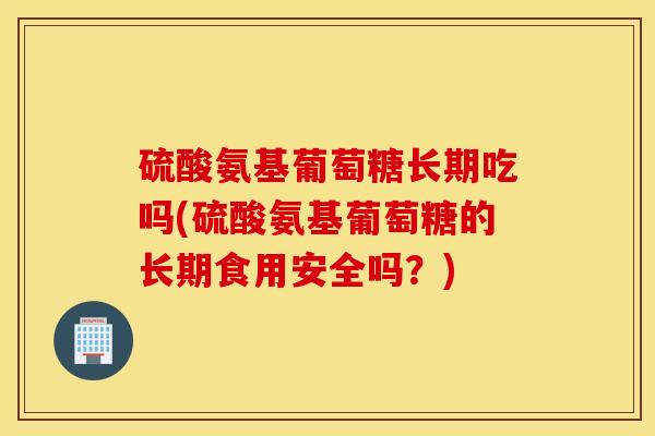 硫酸氨基葡萄糖长期吃吗(硫酸氨基葡萄糖的长期食用安全吗？)