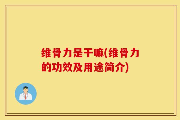 维骨力是干嘛(维骨力的功效及用途简介)