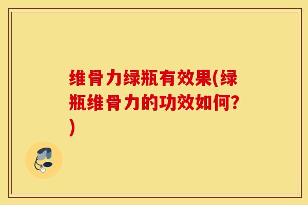 维骨力绿瓶有效果(绿瓶维骨力的功效如何？)