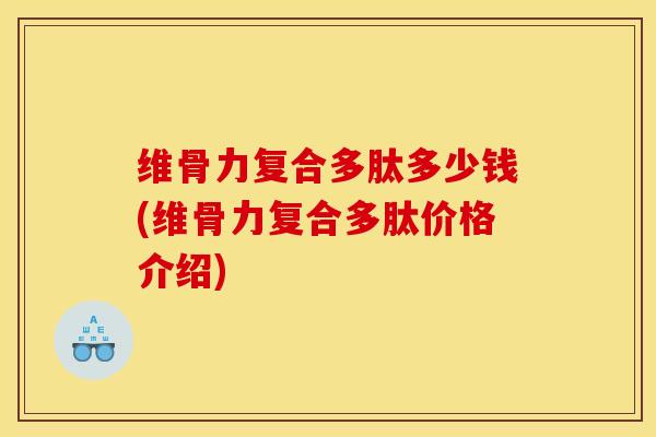 维骨力复合多肽多少钱(维骨力复合多肽价格介绍) 维骨力复合多肽多少钱(维骨力复合多肽价格介绍)