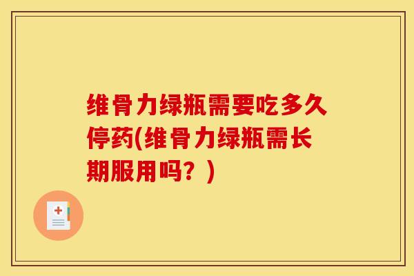 维骨力绿瓶需要吃多久停药(维骨力绿瓶需长期服用吗？)