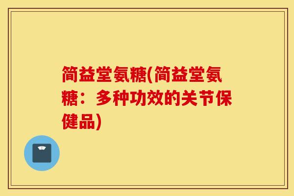 简益堂氨糖(简益堂氨糖：多种功效的关节保健品)
