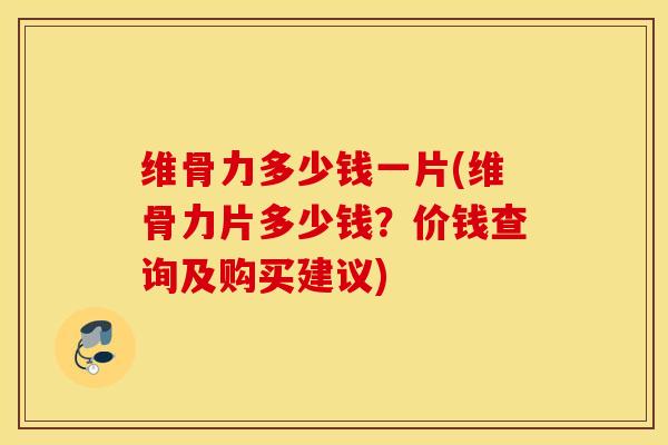 维骨力多少钱一片(维骨力片多少钱？价钱查询及购买建议)
