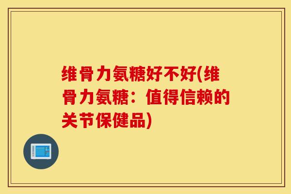 维骨力氨糖好不好(维骨力氨糖：值得信赖的关节保健品)