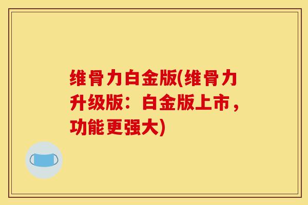 维骨力白金版(维骨力升级版：白金版上市，功能更强大)