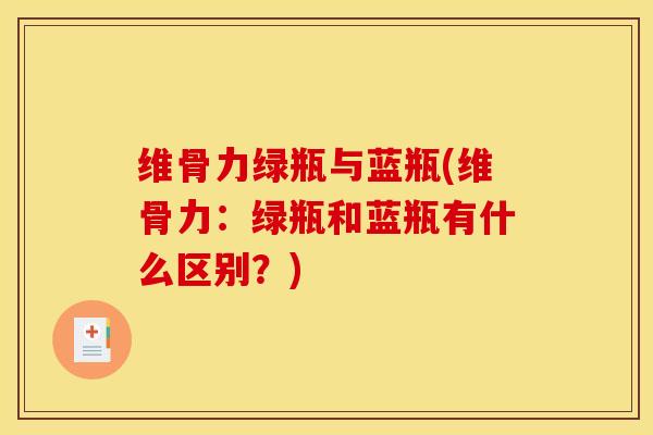 维骨力绿瓶与蓝瓶(维骨力：绿瓶和蓝瓶有什么区别？)