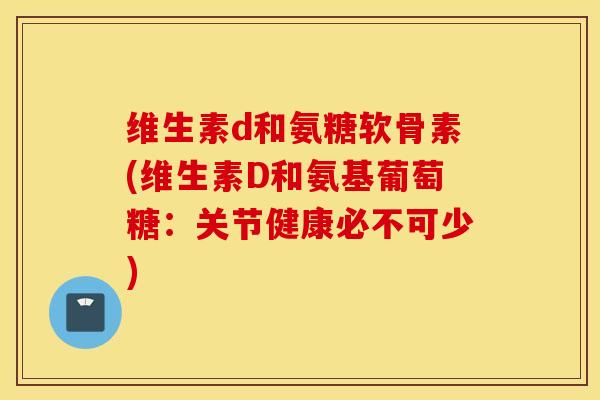 维生素d和氨糖软骨素(维生素D和氨基葡萄糖:关节健康必不可少) 维生素d和氨糖软骨素(维生素D和氨基葡萄糖:关节健康必不可少)